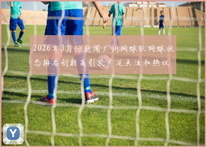 2026年3月份新闻广州网球队网球状态排名创新高引发广泛关注和热议