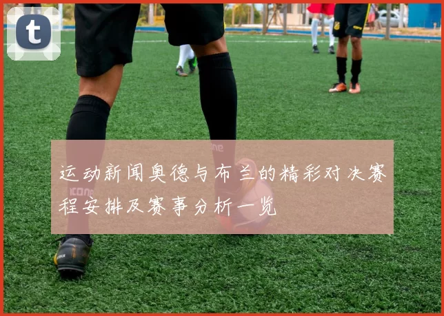 运动新闻奥德与布兰的精彩对决赛程安排及赛事分析一览