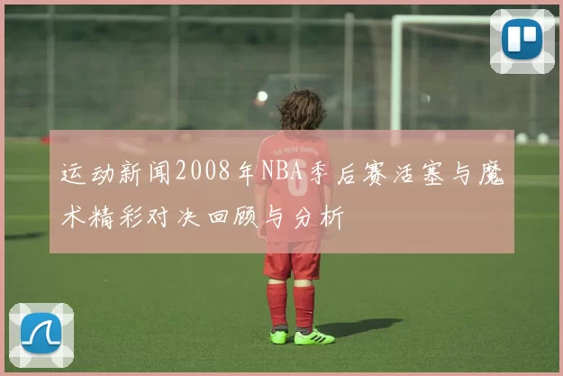 运动新闻2008年NBA季后赛活塞与魔术精彩对决回顾与分析