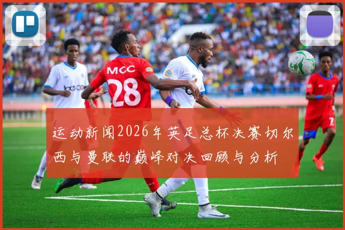 运动新闻2026年英足总杯决赛切尔西与曼联的巅峰对决回顾与分析