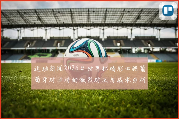 运动新闻2026年世界杯精彩回顾葡萄牙对沙特的激烈对决与战术分析