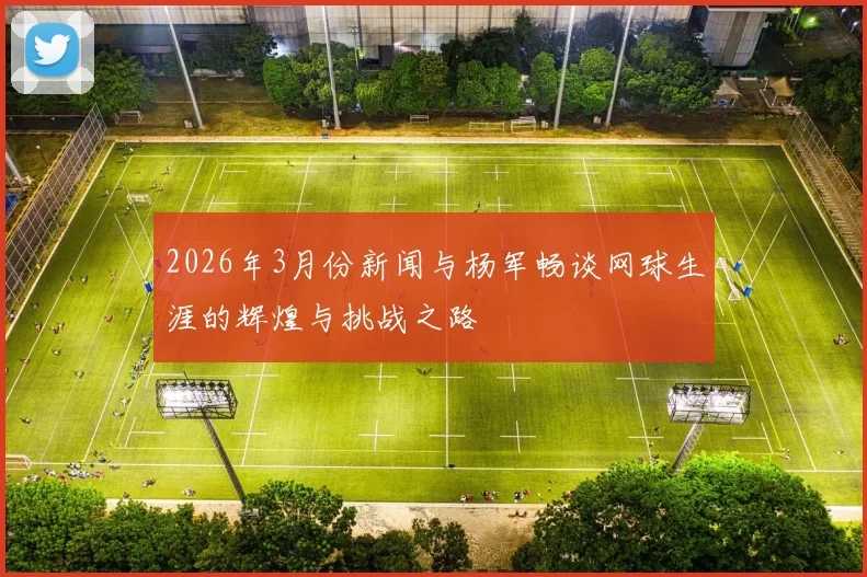 2026年3月份新闻与杨军畅谈网球生涯的辉煌与挑战之路