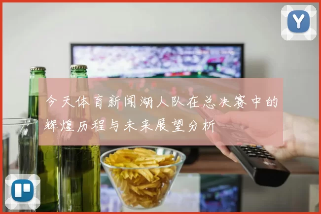 今天体育新闻湖人队在总决赛中的辉煌历程与未来展望分析