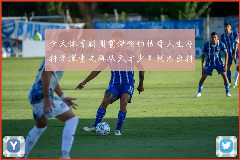 今天体育新闻霍伊伦的传奇人生与科学探索之路从天才少年到杰出科学家的蜕变故事